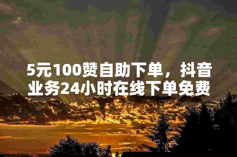 5元100赞自助下单，抖音业务24小时在线下单免费。