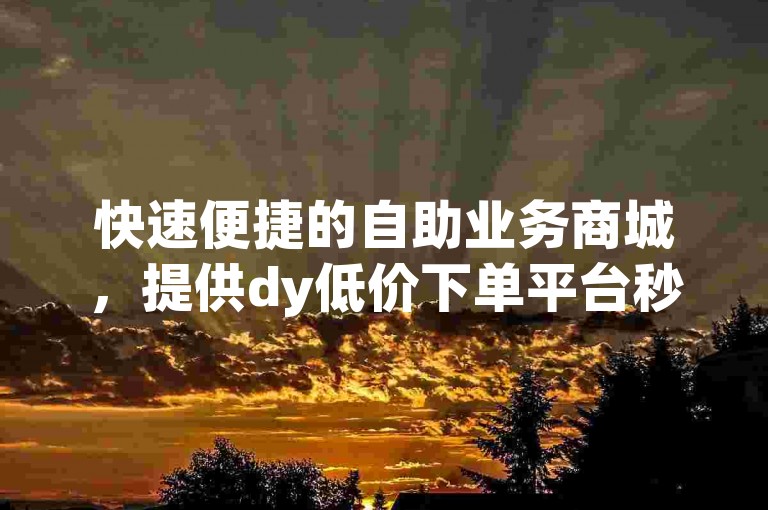快速便捷的自助业务商城，提供dy低价下单平台秒到服务。