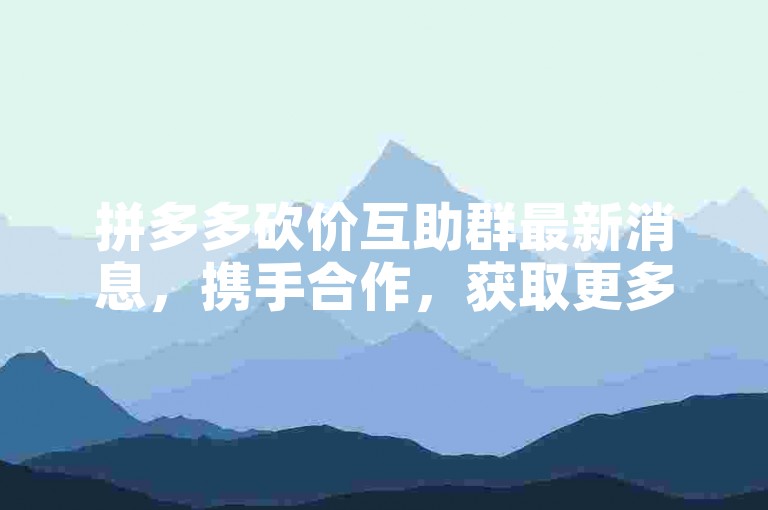 拼多多砍价互助群最新消息，携手合作，获取更多折扣优惠。