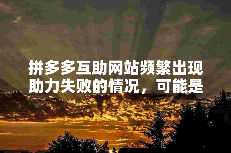 拼多多互助网站频繁出现助力失败的情况，可能是由于系统繁忙或网络问题导致的。