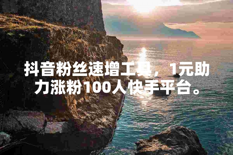 抖音粉丝速增工具，1元助力涨粉100人快手平台。