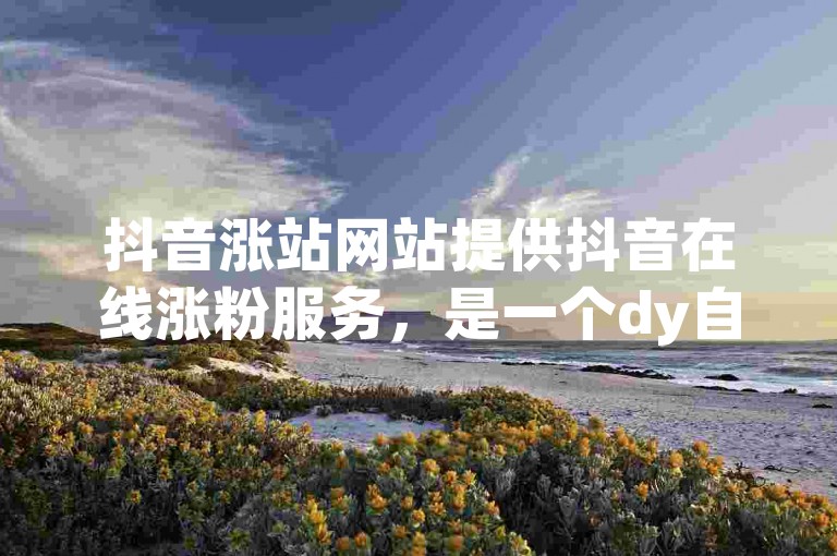 抖音涨站网站提供抖音在线涨粉服务，是一个dy自助下单平台网站，位于浙江。