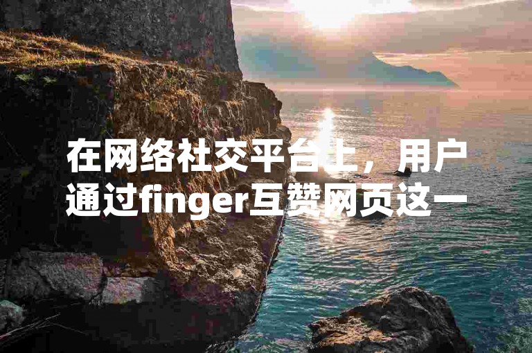 在网络社交平台上，用户通过finger互赞网页这一便捷的服务，轻松实现了相互点赞的社交互动，而dy业务低价自助下单平台老马则提供了经济实惠的网络推广解决方案。