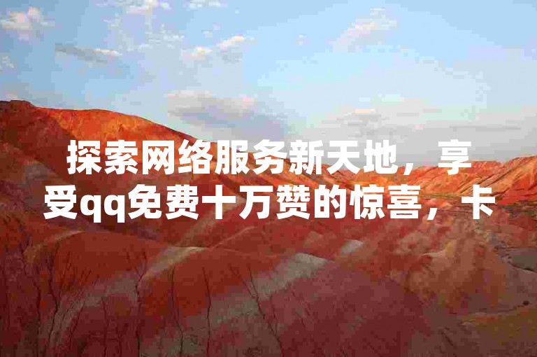 探索网络服务新天地，享受qq免费十万赞的惊喜，卡盟提供的网课刷课优惠，以及官方抖音充值链接和qq空间访客量激增的秘诀。