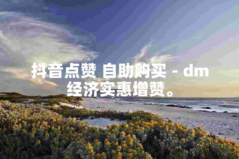 抖音点赞 自助购买 - dm经济实惠增赞。