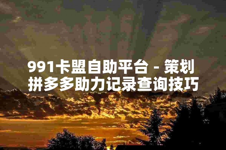 991卡盟自助平台 - 策划 拼多多助力记录查询技巧 小熊代刷网站服务