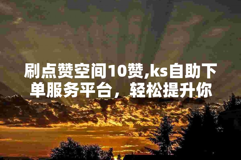 刷点赞空间10赞,ks自助下单服务平台，轻松提升你的社交影响力。
