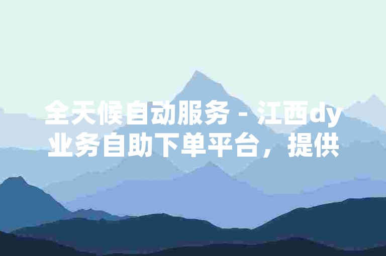 全天候自动服务 - 江西dy业务自助下单平台，提供不间断的24小时在线下单服务。