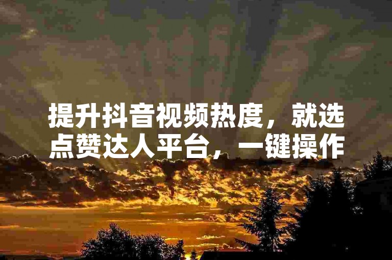 提升抖音视频热度，就选点赞达人平台，一键操作，轻松获得更多关注与喜爱。