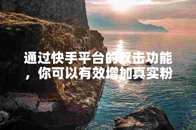 通过快手平台的双击功能，你可以有效增加真实粉丝的数量。