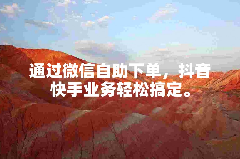通过微信自助下单，抖音快手业务轻松搞定。