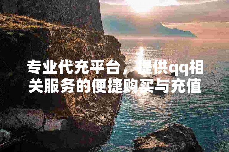 专业代充平台，提供qq相关服务的便捷购买与充值。
