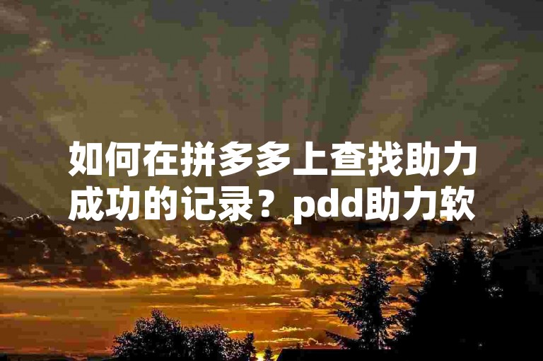 如何在拼多多上查找助力成功的记录？pdd助力软件