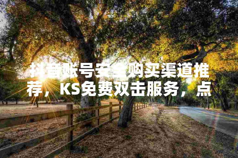 抖音账号安全购买渠道推荐，KS免费双击服务，点赞业务24小时自助下单。