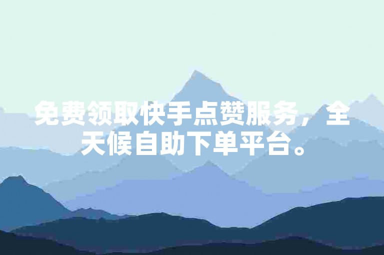 免费领取快手点赞服务，全天候自助下单平台。