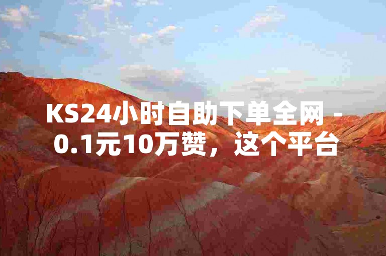 KS24小时自助下单全网 - 0.1元10万赞，这个平台提供全天候服务。