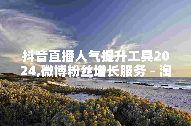 抖音直播人气提升工具2024,微博粉丝增长服务 - 淘宝黑科技营销助手 - 五元100个关注支付宝交易