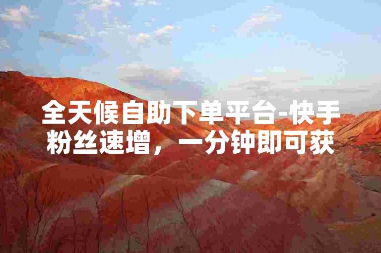 全天候自助下单平台-快手粉丝速增，一分钟即可获得3000关注者的网站。