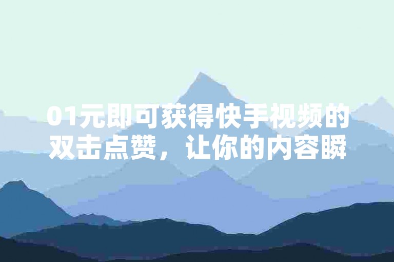 01元即可获得快手视频的双击点赞，让你的内容瞬间获得更多关注。