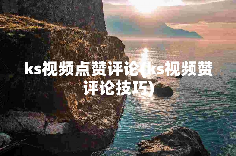 ks视频点赞评论(ks视频赞评论技巧)