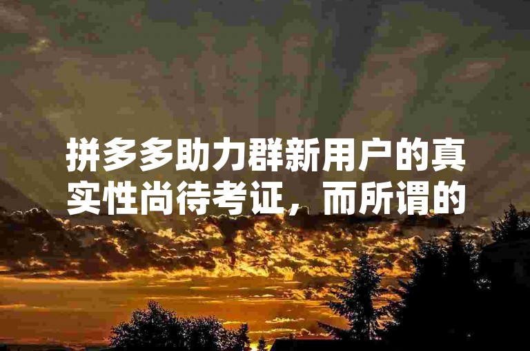 拼多多助力群新用户的真实性尚待考证，而所谓的{拼多多助力软件}可能存在安全风险。