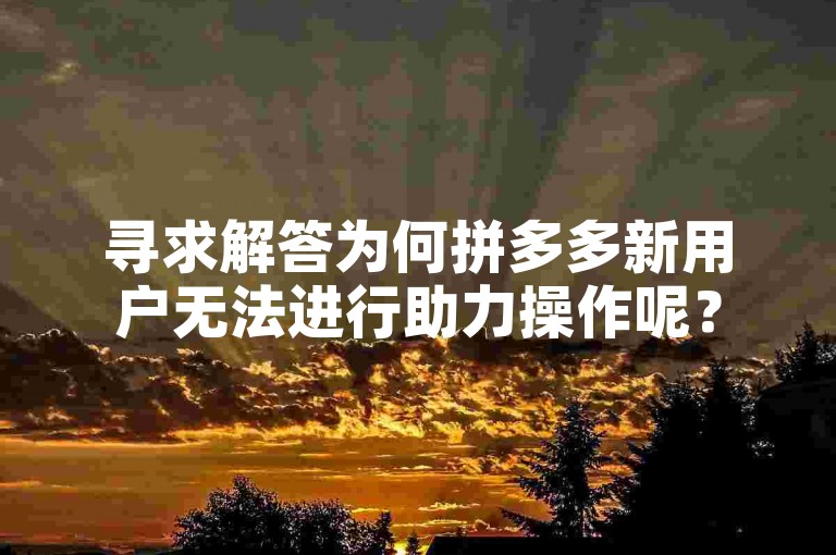 寻求解答为何拼多多新用户无法进行助力操作呢？