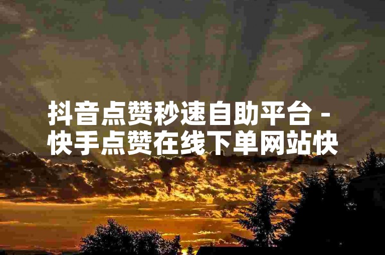 抖音点赞秒速自助平台 - 快手点赞在线下单网站快速提升曝光度。