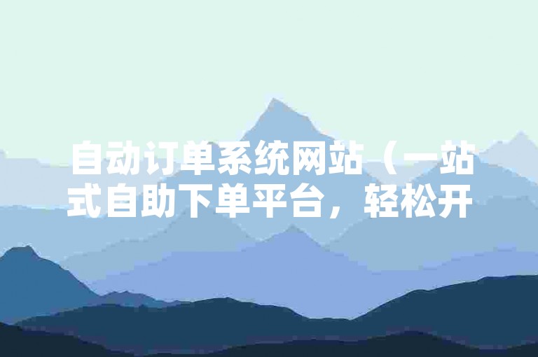 自动订单系统网站（一站式自助下单平台，轻松开启您的在线业务之旅）