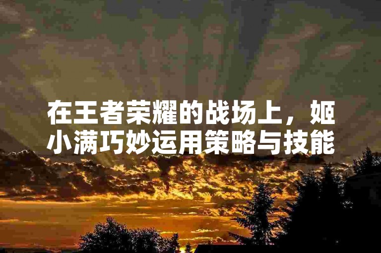 在王者荣耀的战场上，姬小满巧妙运用策略与技能搭配，轻松破解狂铁坤吧的防御，展现出了非凡的逆袭技巧。