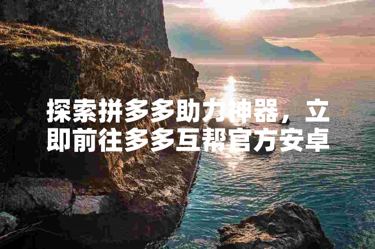 探索拼多多助力神器，立即前往多多互帮官方安卓应用下载平台。