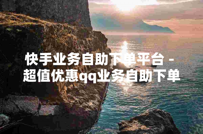 快手业务自助下单平台 - 超值优惠qq业务自助下单平台网站。