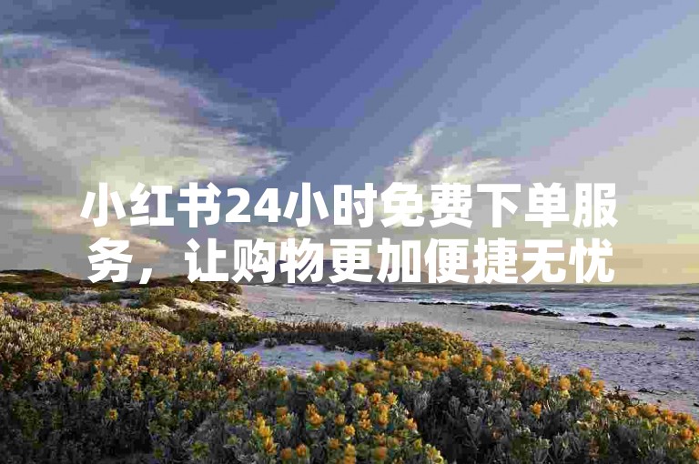 小红书24小时免费下单服务，让购物更加便捷无忧。
