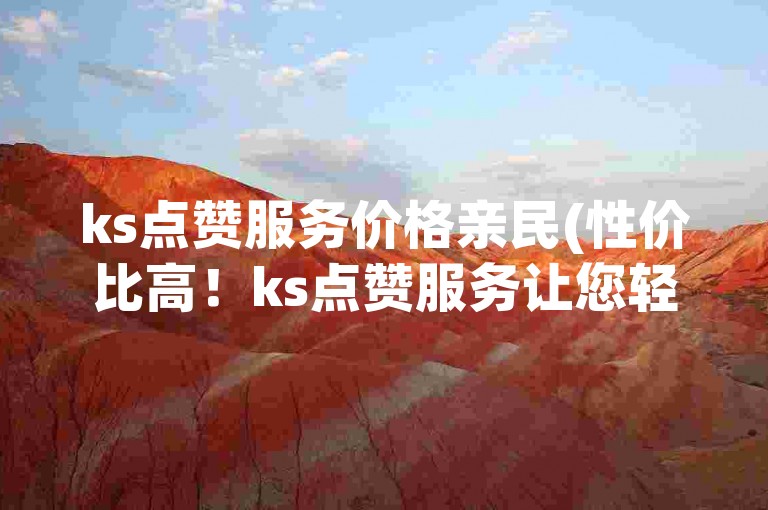 ks点赞服务价格亲民(性价比高！ks点赞服务让您轻松获得更多关注!)