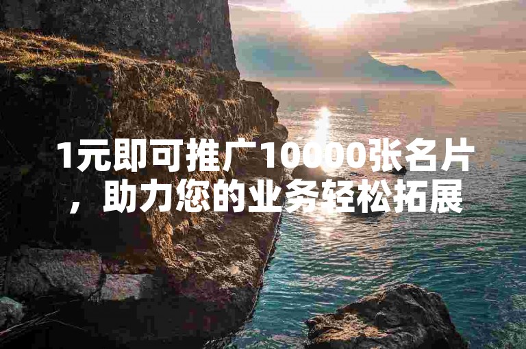 1元即可推广10000张名片，助力您的业务轻松拓展。