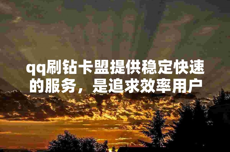 qq刷钻卡盟提供稳定快速的服务，是追求效率用户的理想选择。