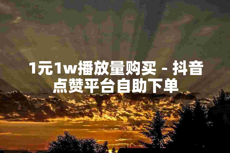 1元1w播放量购买 - 抖音点赞平台自助下单