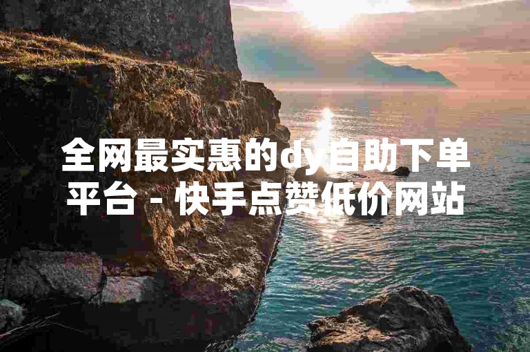 全网最实惠的dy自助下单平台 - 快手点赞低价网站。