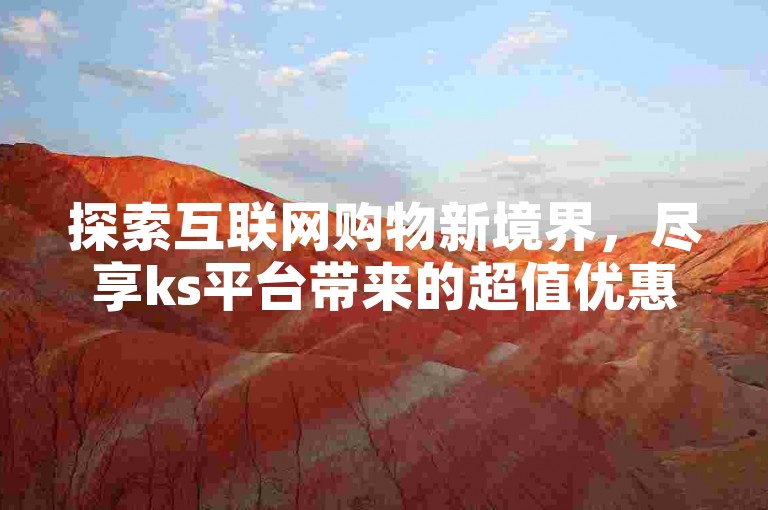 探索互联网购物新境界，尽享ks平台带来的超值优惠与便捷服务。