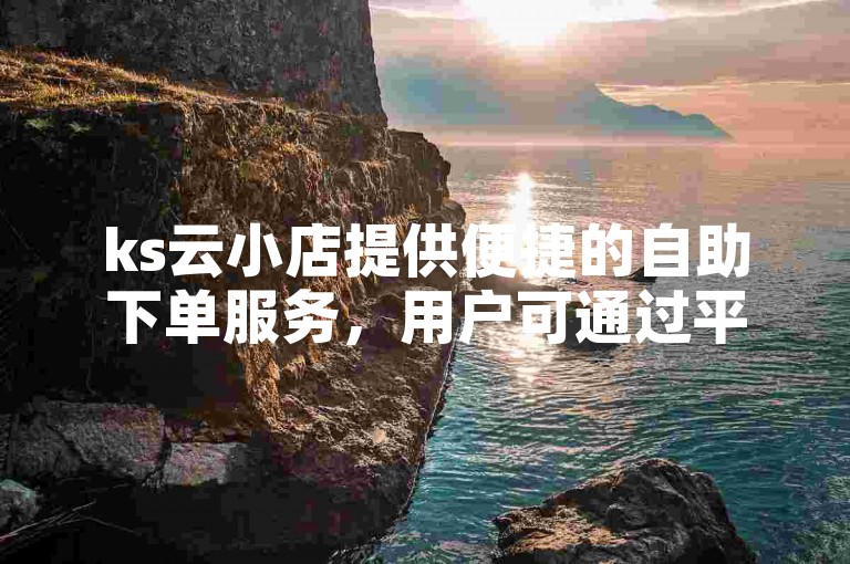 ks云小店提供便捷的自助下单服务，用户可通过平台网站轻松选购心仪商品。