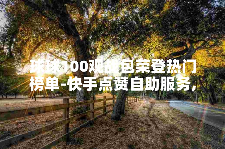 球球100观战包荣登热门榜单-快手点赞自助服务,特惠仅需1元即可获得1000粉丝的下单平台。