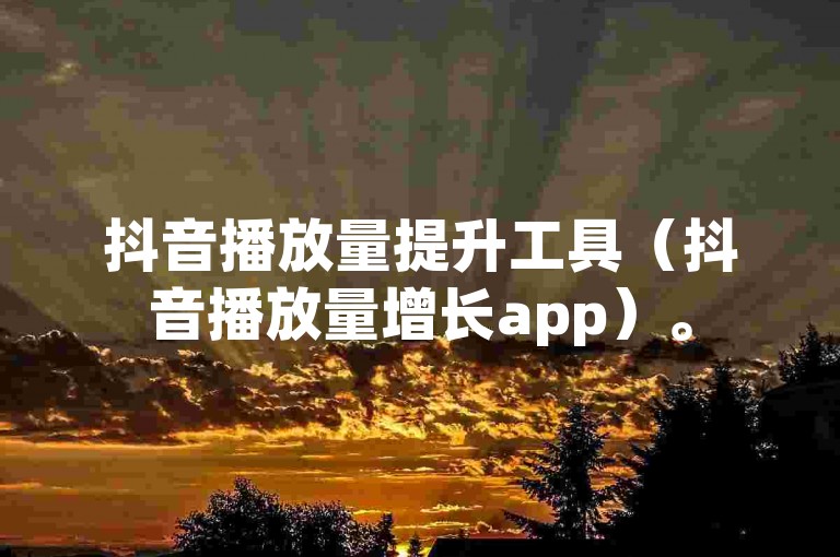 抖音播放量提升工具（抖音播放量增长app）。