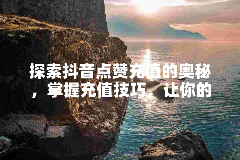 探索抖音点赞充值的奥秘，掌握充值技巧，让你的点赞数飙升！