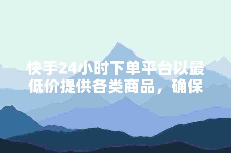 快手24小时下单平台以最低价提供各类商品，确保消费者能够享受到最具性价比的购物体验。
