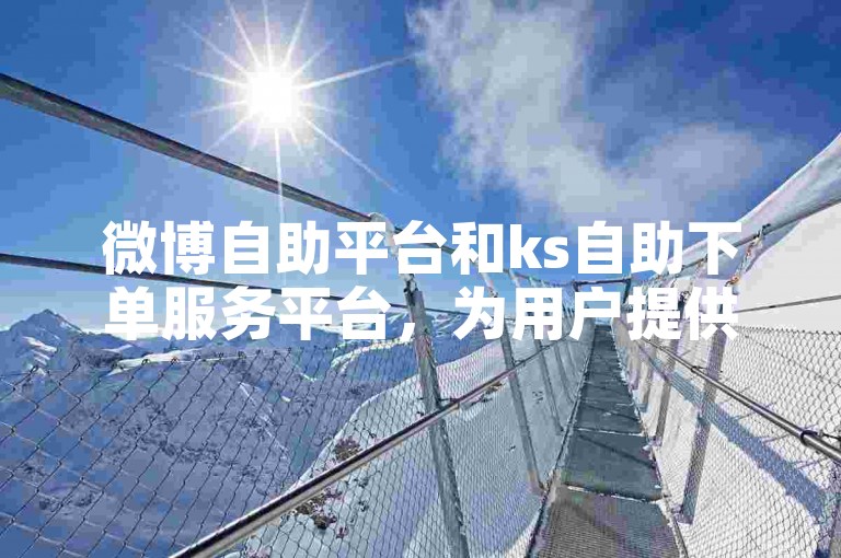微博自助平台和ks自助下单服务平台，为用户提供了便捷的在线服务体验。