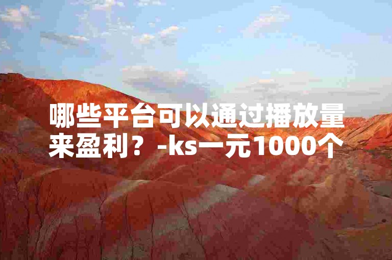 哪些平台可以通过播放量来盈利？-ks一元1000个赞秒到软件,免费涨1000粉丝