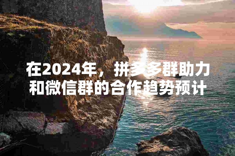 在2024年，拼多多群助力和微信群的合作趋势预计将更加紧密，共同探索社交电商的新模式。