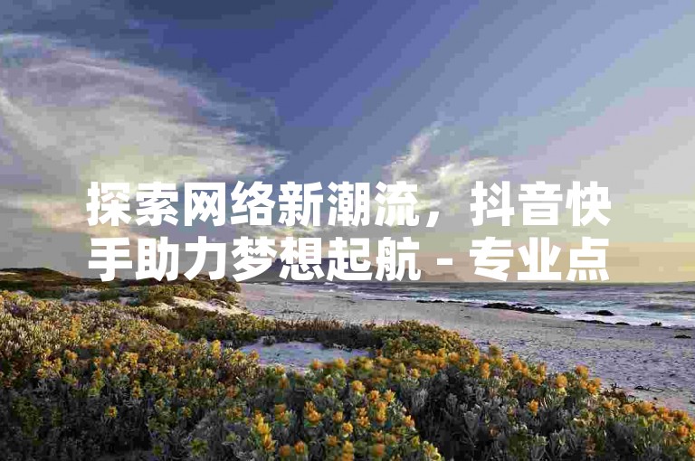 探索网络新潮流，抖音快手助力梦想起航 - 专业点赞评论服务，24小时自助下单，粉丝增长不停歇。