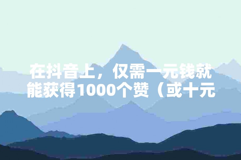 在抖音上，仅需一元钱就能获得1000个赞（或十元可购得1000赞）。