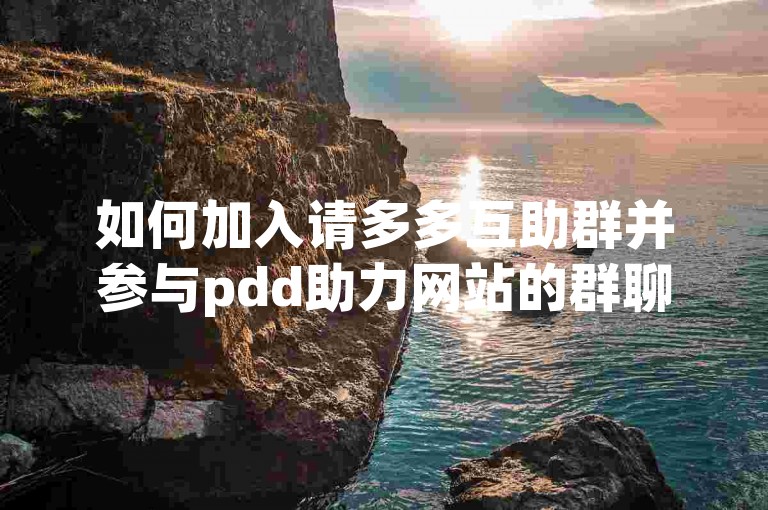 如何加入请多多互助群并参与pdd助力网站的群聊呢？