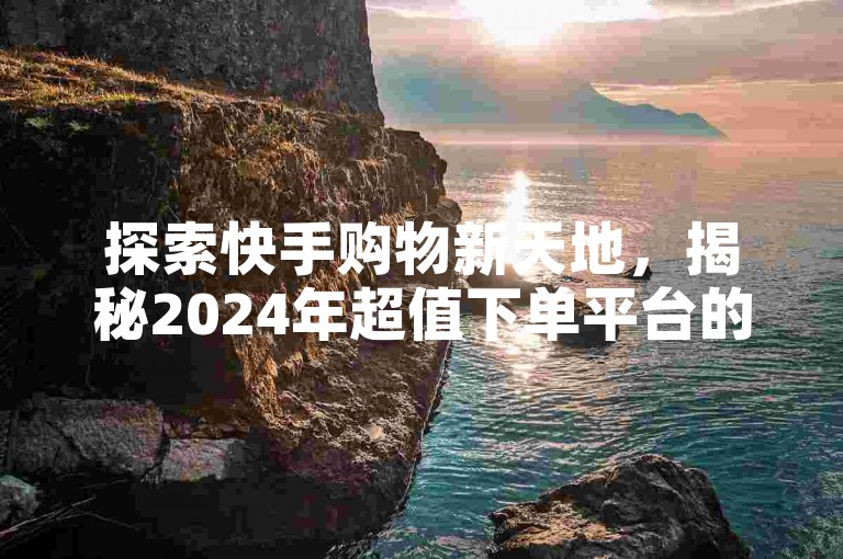 探索快手购物新天地，揭秘2024年超值下单平台的独家链接，省钱攻略大公开！